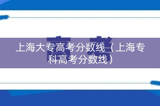 上海大专高考分数线（上海专科高考分数线）