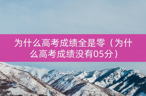 为什么高考成绩全是零(为什么高考成绩没有05分) 为什么高考成绩全是零(为什么高考成绩没有05分)