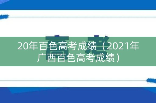 20年百色高考成绩(2021年广西百色高考成绩) 20年百色高考成绩(2021年广西百色高考成绩)