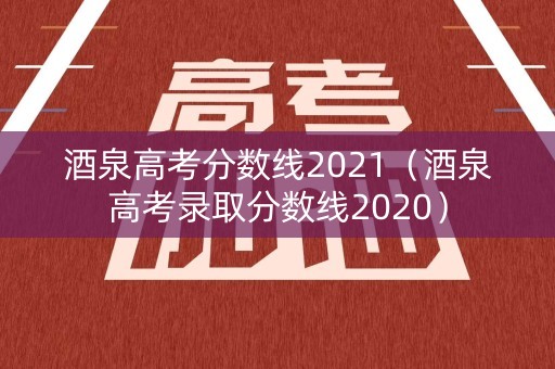 酒泉高考分数线2021（酒泉高考录取分数线2020）