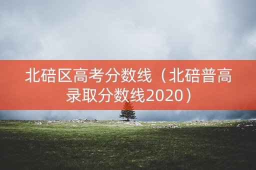 北碚区高考分数线(北碚普高录取分数线2020) 北碚区高考分数线(北碚普高录取分数线2020)