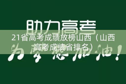 21省高考成绩放榜山西(山西高考成绩省排名) 21省高考成绩放榜山西(山西高考成绩省排名)