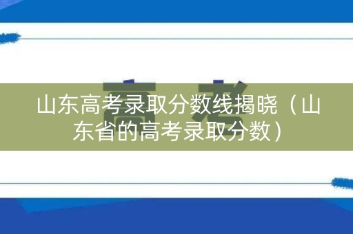 山东高考录取分数线揭晓（山东省的高考录取分数）