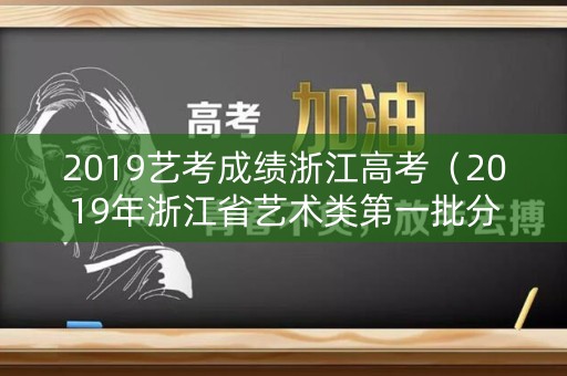 2019艺考成绩浙江高考(2019年浙江省艺术类第一批分数线) 2019艺考成绩浙江高考(2019年浙江省艺术类第一批分数线)