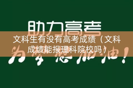 文科生有没有高考成绩(文科成绩能报理科院校吗) 文科生有没有高考成绩(文科成绩能报理科院校吗)