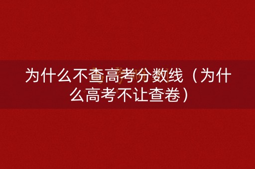 为什么不查高考分数线(为什么高考不让查卷) 为什么不查高考分数线(为什么高考不让查卷)