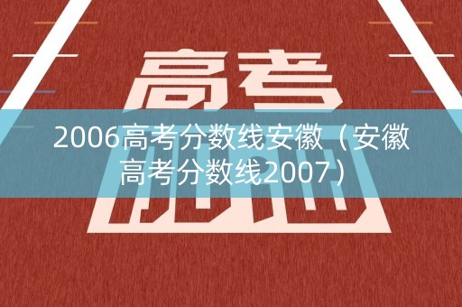 2006高考分数线安徽(安徽高考分数线2007) 2006高考分数线安徽(安徽高考分数线2007)