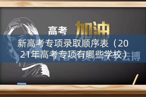 新高考专项录取顺序表(2021年高考专项有哪些学校) 新高考专项录取顺序表(2021年高考专项有哪些学校)