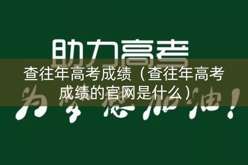 查往年高考成绩（查往年高考成绩的官网是什么）