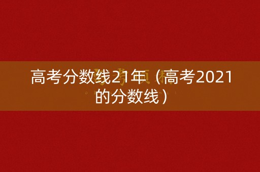 高考分数线21年（高考2021的分数线）