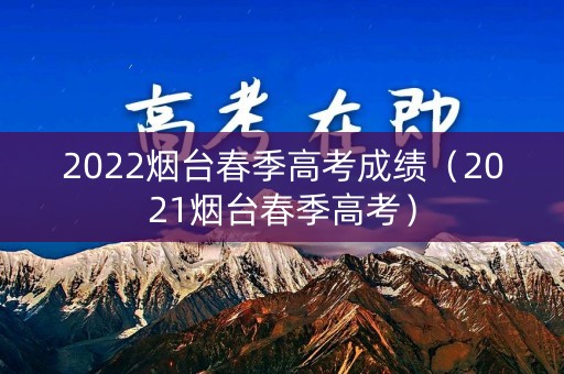 2022烟台春季高考成绩（2021烟台春季高考）