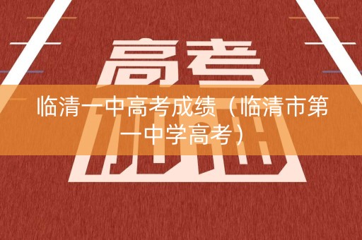 临清一中高考成绩(临清市第一中学高考) 临清一中高考成绩(临清市第一中学高考)