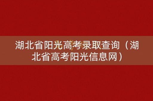 湖北省阳光高考录取查询(湖北省高考阳光信息网) 湖北省阳光高考录取查询(湖北省高考阳光信息网)