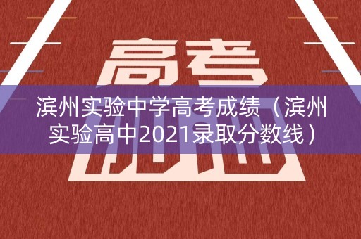 滨州实验中学高考成绩（滨州实验高中2021录取分数线）