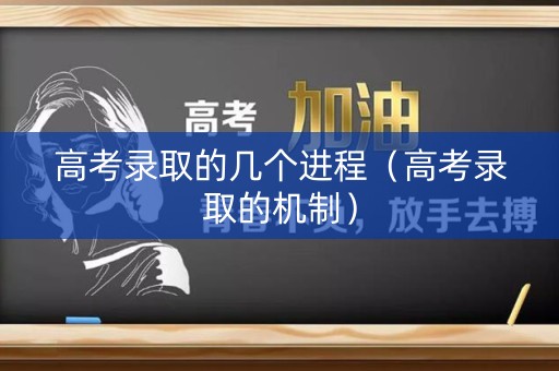 高考录取的几个进程(高考录取的机制) 高考录取的几个进程(高考录取的机制)
