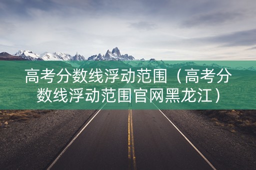 高考分数线浮动范围(高考分数线浮动范围官网黑龙江) 高考分数线浮动范围(高考分数线浮动范围官网黑龙江)