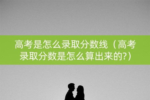 高考是怎么录取分数线(高考录取分数是怎么算出来的?) 高考是怎么录取分数线(高考录取分数是怎么算出来的?)