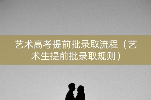 艺术高考提前批录取流程(艺术生提前批录取规则) 艺术高考提前批录取流程(艺术生提前批录取规则)
