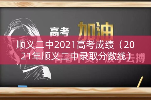 顺义二中2021高考成绩(2021年顺义二中录取分数线) 顺义二中2021高考成绩(2021年顺义二中录取分数线)