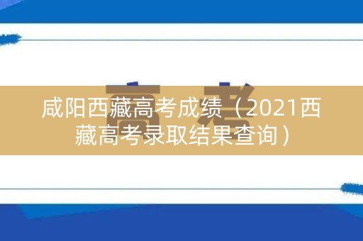 咸阳西藏高考成绩(2021西藏高考录取结果查询) 咸阳西藏高考成绩(2021西藏高考录取结果查询)