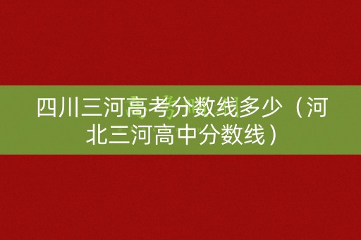 四川三河高考分数线多少(河北三河高中分数线) 四川三河高考分数线多少(河北三河高中分数线)