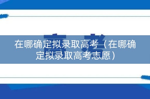 在哪确定拟录取高考（在哪确定拟录取高考志愿）