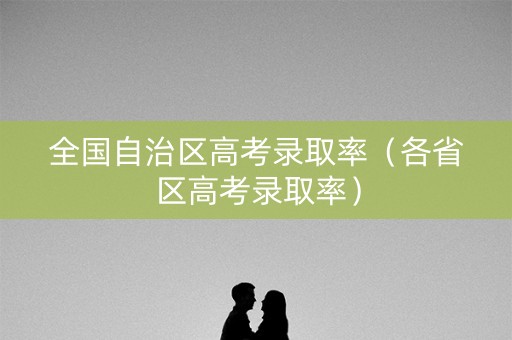全国自治区高考录取率(各省区高考录取率) 全国自治区高考录取率(各省区高考录取率)