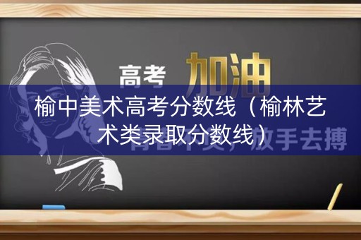 榆中美术高考分数线(榆林艺术类录取分数线) 榆中美术高考分数线(榆林艺术类录取分数线)