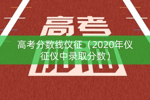 高考分数线仪征(2020年仪征仪中录取分数) 高考分数线仪征(2020年仪征仪中录取分数)