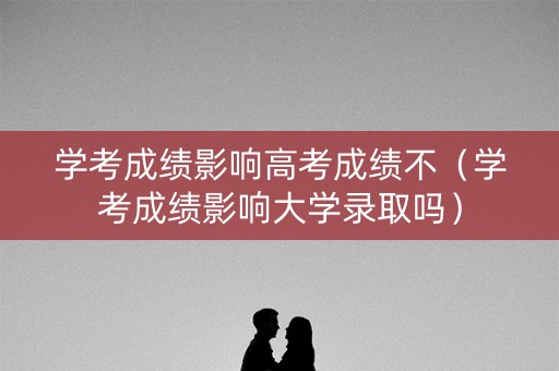 学考成绩影响高考成绩不（学考成绩影响大学录取吗）