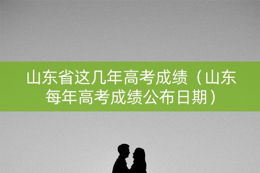 山东省这几年高考成绩（山东每年高考成绩公布日期）