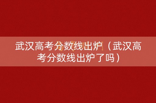武汉高考分数线出炉（武汉高考分数线出炉了吗）