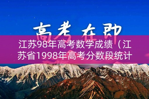 江苏98年高考数学成绩（江苏省1998年高考分数段统计）