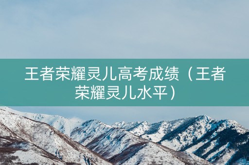 王者荣耀灵儿高考成绩(王者荣耀灵儿水平) 王者荣耀灵儿高考成绩(王者荣耀灵儿水平)