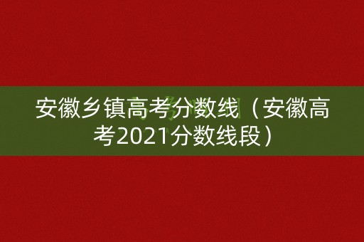 安徽乡镇高考分数线（安徽高考2021分数线段）