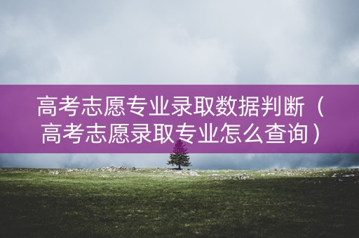 高考志愿专业录取数据判断(高考志愿录取专业怎么查询) 高考志愿专业录取数据判断(高考志愿录取专业怎么查询)