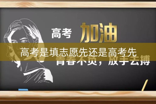 高考是填志愿先还是高考先 高考是填志愿先还是高考先