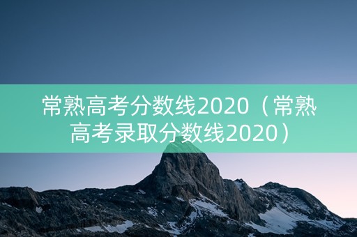 常熟高考分数线2020(常熟高考录取分数线2020) 常熟高考分数线2020(常熟高考录取分数线2020)