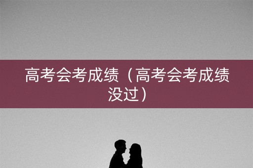 高考会考成绩(高考会考成绩没过) 高考会考成绩(高考会考成绩没过)