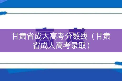 甘肃省成人高考分数线(甘肃省成人高考录取) 甘肃省成人高考分数线(甘肃省成人高考录取)