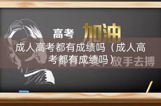 成人高考都有成绩吗（成人高考都有成绩吗）