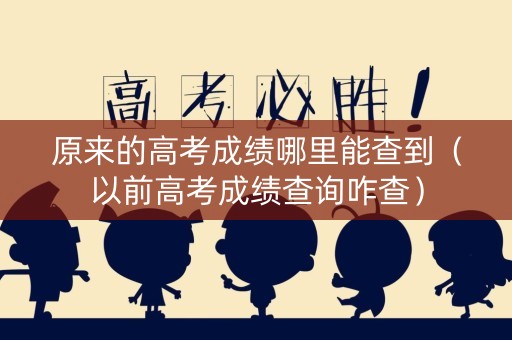 原来的高考成绩哪里能查到(以前高考成绩查询咋查) 原来的高考成绩哪里能查到(以前高考成绩查询咋查)