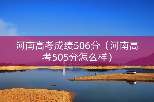 河南高考成绩506分(河南高考505分怎么样) 河南高考成绩506分(河南高考505分怎么样)