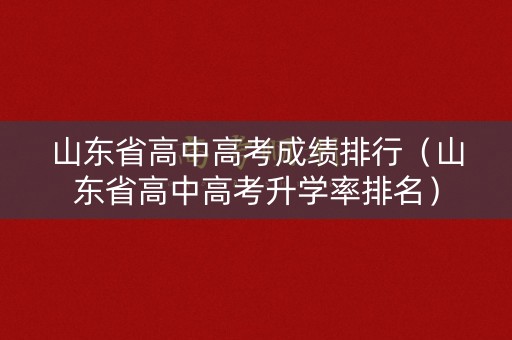 山东省高中高考成绩排行（山东省高中高考升学率排名）