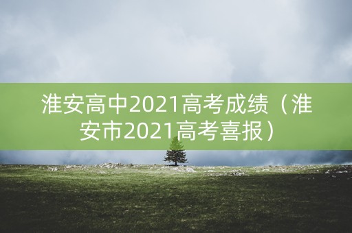 淮安高中2021高考成绩（淮安市2021高考喜报）