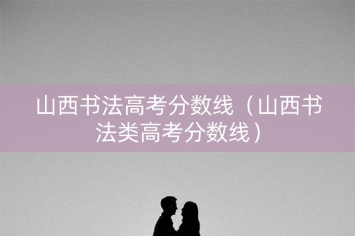 山西书法高考分数线(山西书法类高考分数线) 山西书法高考分数线(山西书法类高考分数线)