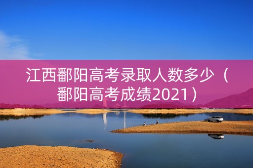 江西鄱阳高考录取人数多少（鄱阳高考成绩2021）