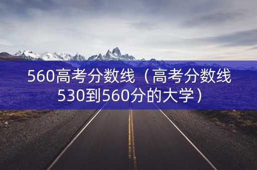 560高考分数线(高考分数线530到560分的大学) 560高考分数线(高考分数线530到560分的大学)