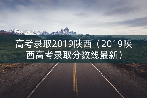 高考录取2019陕西(2019陕西高考录取分数线最新) 高考录取2019陕西(2019陕西高考录取分数线最新)