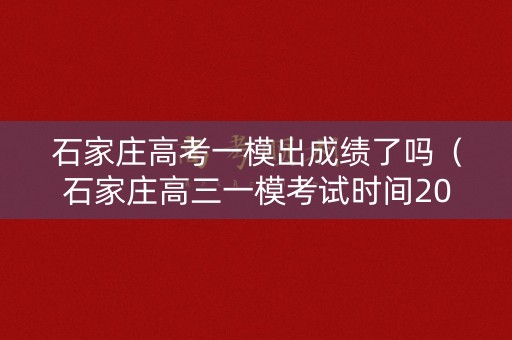 石家庄高考一模出成绩了吗（石家庄高三一模考试时间2021）